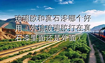 玻璃膠和真石漆哪個好用（外墻玻璃膠打在真石漆里面還是外面）
