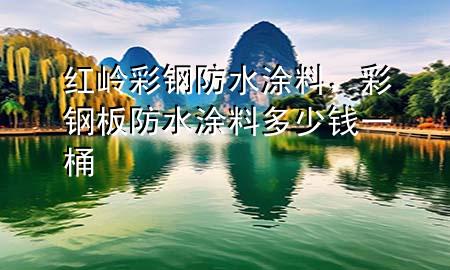 紅嶺彩鋼防水涂料，彩鋼板防水涂料多少錢一桶
