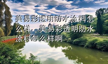 美易彩透明防水涂料怎么樣，美易彩透明防水涂料怎么樣啊