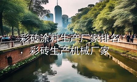 彩磚涂料生產(chǎn)廠家排名，彩磚生產(chǎn)機械廠家