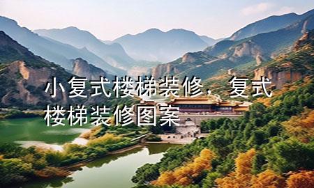小復(fù)式樓梯裝修，復(fù)式樓梯裝修圖案