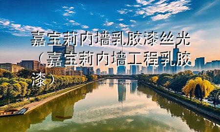 嘉寶莉內(nèi)墻乳膠漆絲光（嘉寶莉內(nèi)墻工程乳膠漆）