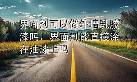 界面劑可以做外墻乳膠漆嗎，界面劑能直接涂在油漆上嗎