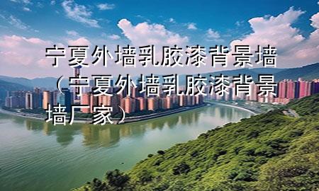 寧夏外墻乳膠漆背景墻（寧夏外墻乳膠漆背景墻廠(chǎng)家）