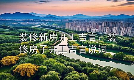 裝修新房開工吉言，裝修房子開工吉言說(shuō)詞