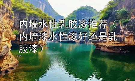 內(nèi)墻水性乳膠漆推薦（內(nèi)墻漆水性漆好還是乳膠漆）