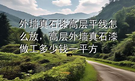 外墻真石漆高層平線怎么放，高層外墻真石漆做工多少錢一平方