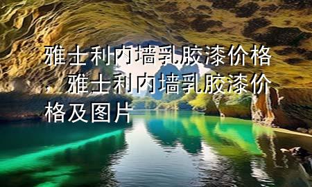 雅士利內(nèi)墻乳膠漆價(jià)格，雅士利內(nèi)墻乳膠漆價(jià)格及圖片