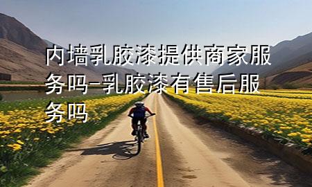 內(nèi)墻乳膠漆提供商家服務(wù)嗎-乳膠漆有售后服務(wù)嗎