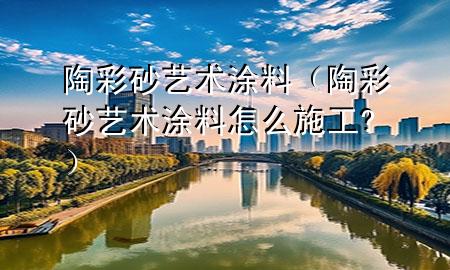 陶彩砂藝術(shù)涂料（陶彩砂藝術(shù)涂料怎么施工?）