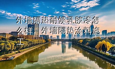 外墻隔熱耐候乳膠漆怎么樣，外墻隔熱涂料施工