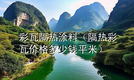 彩瓦隔熱涂料（隔熱彩瓦價(jià)格多少錢平米）