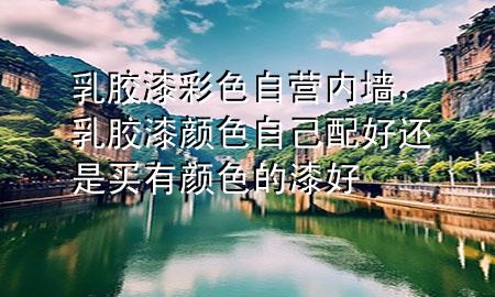 乳膠漆彩色自營(yíng)內(nèi)墻，乳膠漆顏色自己配好還是買(mǎi)有顏色的漆好