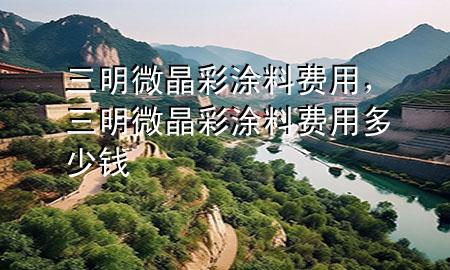 三明微晶彩涂料費用，三明微晶彩涂料費用多少錢