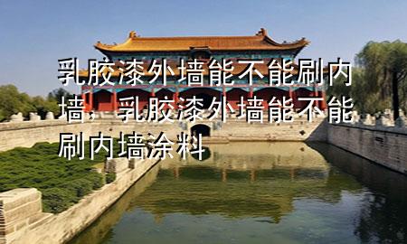 乳膠漆外墻能不能刷內(nèi)墻，乳膠漆外墻能不能刷內(nèi)墻涂料
