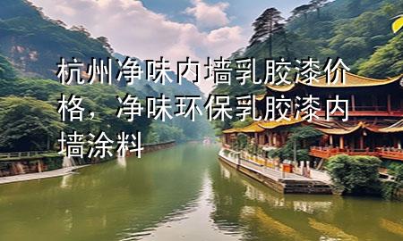 杭州凈味內(nèi)墻乳膠漆價(jià)格，凈味環(huán)保乳膠漆內(nèi)墻涂料