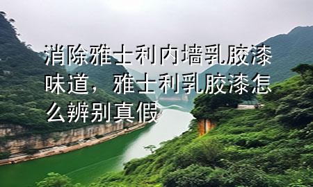 消除雅士利內(nèi)墻乳膠漆味道，雅士利乳膠漆怎么辨別真假