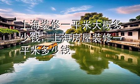 上海裝修一平米大概多少錢，上海房屋裝修一平米多少錢
