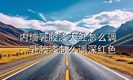 內(nèi)墻乳膠漆大紅怎么調(diào)，乳膠漆怎么調(diào)深紅色