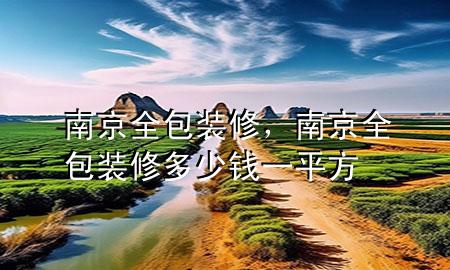 南京全包裝修，南京全包裝修多少錢一平方