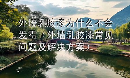 外墻乳膠漆為什么不會(huì)發(fā)霉（外墻乳膠漆常見(jiàn)問(wèn)題及解決方案）