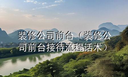 裝修公司前臺(tái)（裝修公司前臺(tái)接待流程話術(shù)）