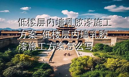 低樓層內(nèi)墻乳膠漆施工方案-低樓層內(nèi)墻乳膠漆施工方案怎么寫