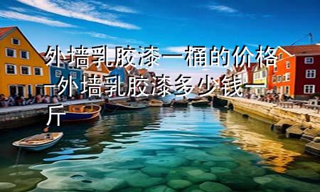 外墻乳膠漆一桶的價(jià)格-外墻乳膠漆多少錢一斤