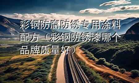 彩鋼防腐防銹專用涂料配方（彩鋼防銹漆哪個品牌質(zhì)量好）