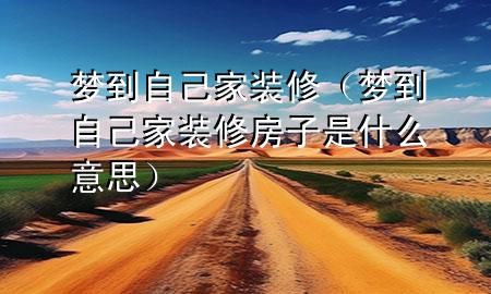 夢到自己家裝修（夢到自己家裝修房子是什么意思）