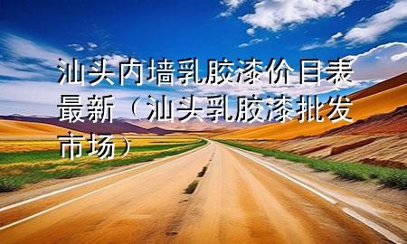汕頭內墻乳膠漆價目表最新（汕頭乳膠漆批發(fā)市場）