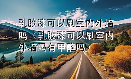 乳膠漆可以刷室內(nèi)外墻嗎（乳膠漆可以刷室內(nèi)外墻嗎有甲醛嗎）