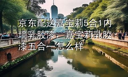 京東配送嘉寶莉5合1內(nèi)墻乳膠漆，嘉寶莉乳膠漆五合一怎么樣