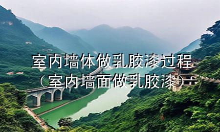 室內(nèi)墻體做乳膠漆過(guò)程（室內(nèi)墻面做乳膠漆）