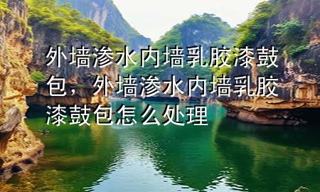 外墻滲水內(nèi)墻乳膠漆鼓包，外墻滲水內(nèi)墻乳膠漆鼓包怎么處理