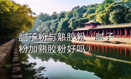 膩?zhàn)臃叟c熟膠粉（膩?zhàn)臃奂邮炷z粉好嗎）