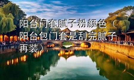 陽臺門套膩子粉顏色（陽臺包門套是刮完膩子再裝）