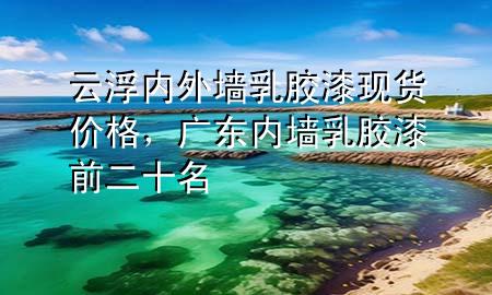 云浮內(nèi)外墻乳膠漆現(xiàn)貨價格，廣東內(nèi)墻乳膠漆前二十名