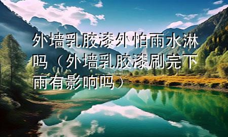 外墻乳膠漆外怕雨水淋嗎（外墻乳膠漆刷完下雨有影響嗎）