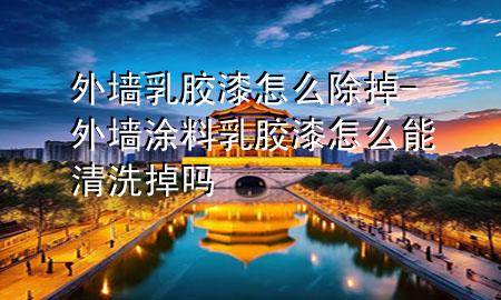 外墻乳膠漆怎么除掉-外墻涂料乳膠漆怎么能清洗掉嗎