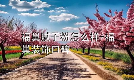 福巢膩子粉怎么樣-福巢裝飾口碑