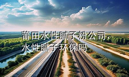 莆田水性膩?zhàn)臃酃?，水性膩?zhàn)迎h(huán)保嗎