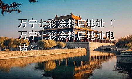 萬寧七彩涂料店地址（萬寧七彩涂料店地址電話）