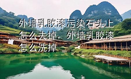 外墻乳膠漆污染石頭上怎么去掉，外墻乳膠漆怎么洗掉