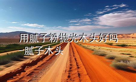 用膩?zhàn)臃蹝伖饽绢^好嗎-膩?zhàn)?木頭
