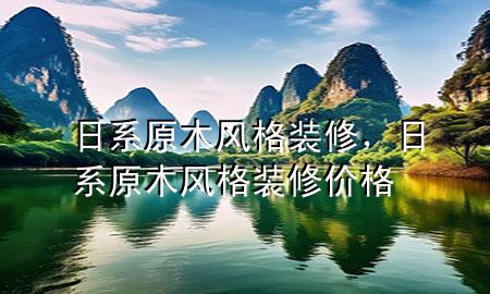 日系原木風(fēng)格裝修，日系原木風(fēng)格裝修價(jià)格