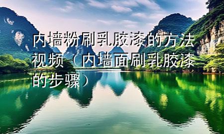 內墻粉刷乳膠漆的方法視頻（內墻面刷乳膠漆的步驟）