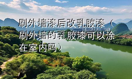 刷外墻漆后改乳膠漆（刷外墻的乳膠漆可以涂在室內(nèi)嗎）