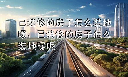 已裝修的房子怎么裝地暖，已裝修的房子怎么裝地暖呢