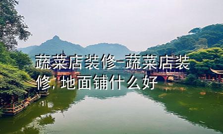 蔬菜店裝修-蔬菜店裝修,地面鋪什么好